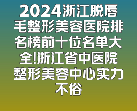 2024浙江脱唇毛整形美容医院排名榜前十位名单大全！浙江省中医院整形美容中心实力不俗