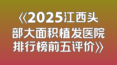 《2025江西头部大面积植发医院排行榜前五评价》