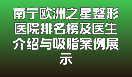 南宁欧洲之星整形医院排名榜及医生介绍与吸脂案例展示