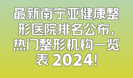 最新南宁亚健康整形医院排名公布，热门整形机构一览表 2024！