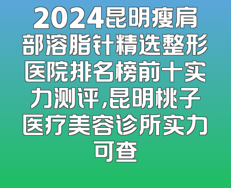 2024昆明瘦肩部溶脂针精选整形医院排名榜前十实力测评，昆明桃子医疗美容诊所实力可查