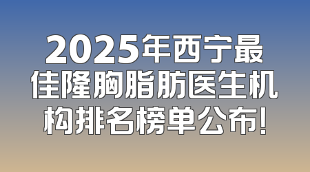2025年西宁最佳隆胸脂肪医生机构排名榜单公布！