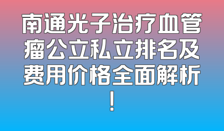 南通光子治疗血管瘤公立私立排名及费用价格全面解析！