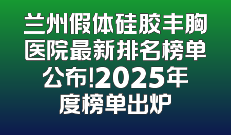 兰州假体硅胶丰胸医院最新排名榜单公布！2025年度榜单出炉