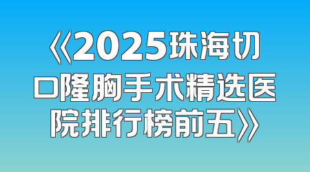 《2025珠海切口隆胸手术精选医院排行榜前五》