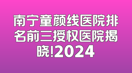 南宁童颜线医院排名前三授权医院揭晓!2024