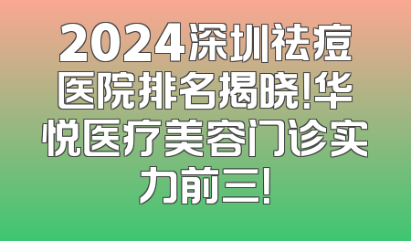 2024深圳祛痘医院排名揭晓！华悦医疗美容门诊实力前三！