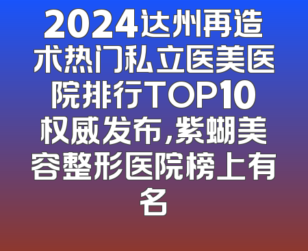 2024达州再造术热门私立医美医院排行TOP10权威发布，紫蝴美容整形医院榜上有名