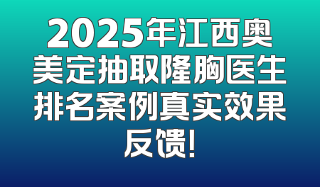 2025年江西奥美定抽取隆胸医生排名案例真实效果反馈！