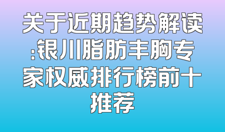 关于近期趋势解读：银川脂肪丰胸专家权威排行榜前十推荐