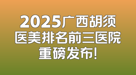 2025广西胡须医美排名前三医院重磅发布！
