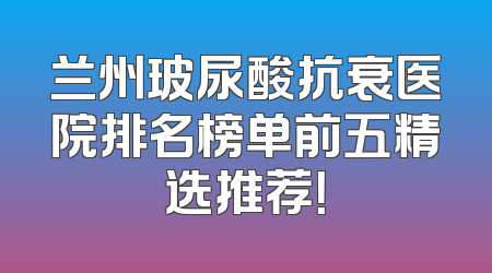 兰州玻尿酸抗衰医院排名榜单前五精选推荐！