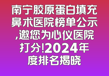 南宁胶原蛋白填充鼻术医院榜单公示，邀您为心仪医院打分！2024年度排名揭晓