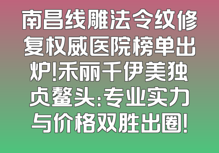 南昌线雕法令纹修复权威医院榜单出炉！禾丽千伊美独占鳌头：专业实力与价格双胜出圈！
