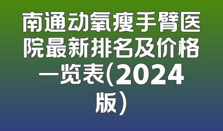 南通动氧瘦手臂医院最新排名及价格一览表（2024版）