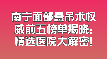 南宁面部悬吊术权威前五榜单揭晓：精选医院大解密！