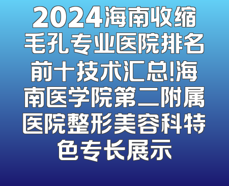 2024海南收缩毛孔专业医院排名前十技术汇总！海南医学院第二附属医院整形美容科特色专长展示
