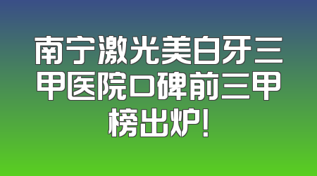 南宁激光美白牙三甲医院口碑前三甲榜出炉！