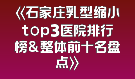 《石家庄乳型缩小top3医院排行榜&整体前十名盘点》