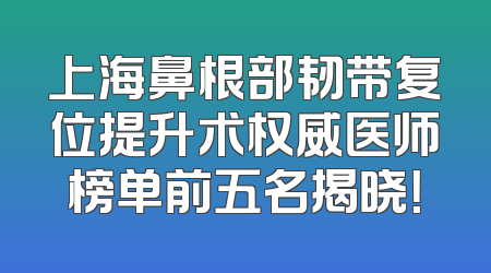 上海鼻根部韧带复位提升术权威医师榜单前五名揭晓！