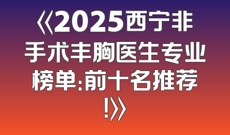 《2025西宁非手术丰胸医生专业榜单：前十名推荐！》