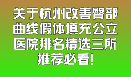 关于杭州改善臀部曲线假体填充公立医院排名精选三所推荐必看！