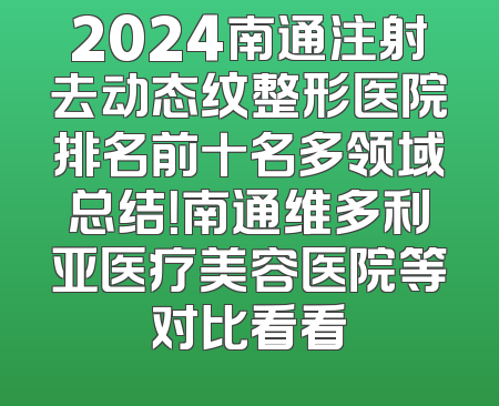 2024南通注射去动态纹整形医院排名前十名多领域总结！南通维多利亚医疗美容医院等对比看看