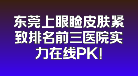 东莞上眼睑皮肤紧致排名前三医院实力在线PK!