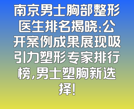 南京男士胸部整形医生排名揭晓：公开案例成果展现吸引力塑形专家排行榜，男士塑胸新选择！