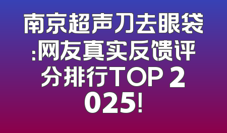 南京超声刀去眼袋：网友真实反馈评分排行TOP 2025！