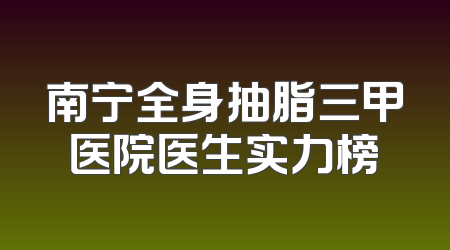 南宁全身抽脂三甲医院医生实力榜