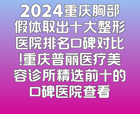 2024重庆胸部假体取出十大整形医院排名口碑对比！重庆普丽医疗美容诊所精选前十的口碑医院查看