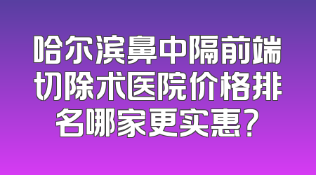 哈尔滨鼻中隔前端切除术医院价格排名哪家更实惠？