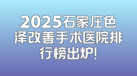 2025石家庄色泽改善手术医院排行榜出炉！