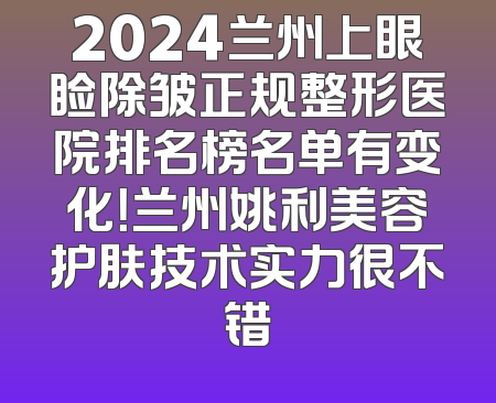 2024兰州上眼睑除皱正规整形医院排名榜名单有变化！兰州姚利美容护肤技术实力很不错