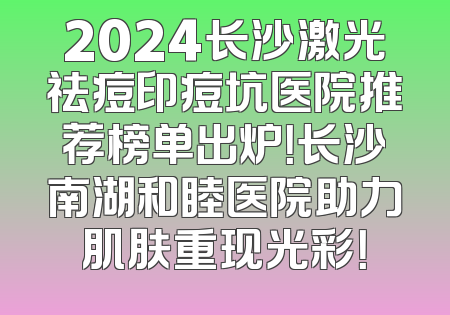 2024长沙激光祛痘印痘坑医院推荐榜单出炉！长沙南湖和睦医院助力肌肤重现光彩！