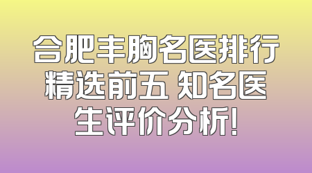 合肥丰胸名医排行精选前五 知名医生评价分析！