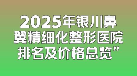 2025年银川鼻翼精细化整形医院排名及价格总览”