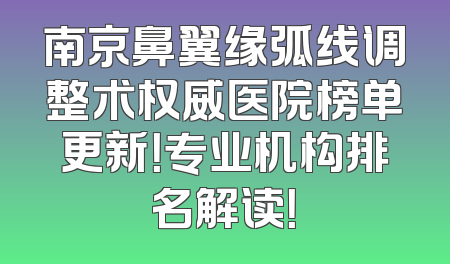南京鼻翼缘弧线调整术权威医院榜单更新！专业机构排名解读！