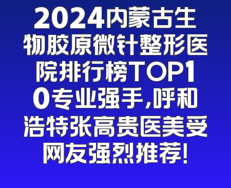2024内蒙古生物胶原微针整形医院排行榜TOP10专业强手，呼和浩特张高贵医美受网友强烈推荐！