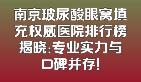 南京玻尿酸眼窝填充权威医院排行榜揭晓：专业实力与口碑并存！