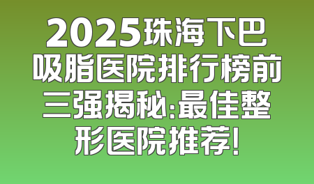 2025珠海下巴吸脂医院排行榜前三强揭秘：最佳整形医院推荐！
