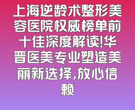 上海逆龄术整形美容医院权威榜单前十佳深度解读！华晋医美专业塑造美丽新选择，放心信赖