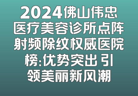 2024佛山伟忠医疗美容诊所点阵射频除纹权威医院榜：优势突出 引领美丽新风潮