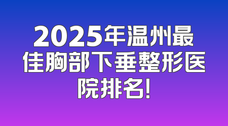 2025年温州最佳胸部下垂整形医院排名！