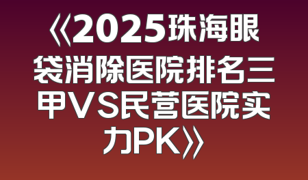 《2025珠海眼袋消除医院排名三甲VS民营医院实力PK》