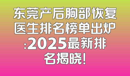 东莞产后胸部恢复医生排名榜单出炉：2025最新排名揭晓！