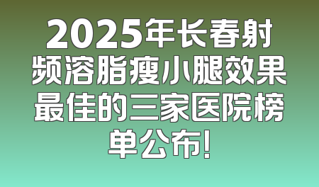 2025年长春射频溶脂瘦小腿效果最佳的三家医院榜单公布！