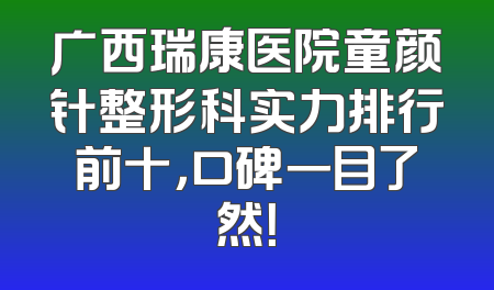 广西瑞康医院童颜针整形科实力排行前十，口碑一目了然！