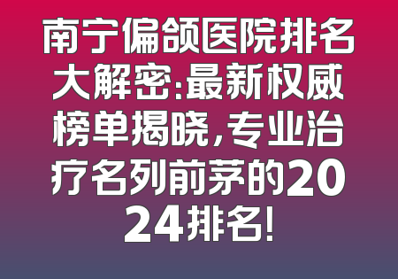 南宁偏颌医院排名大解密：最新权威榜单揭晓，专业治疗名列前茅的2024排名！